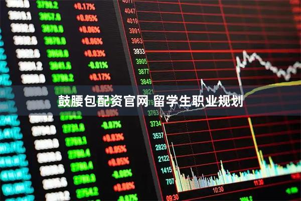 鼓腰包配资官网 留学生职业规划