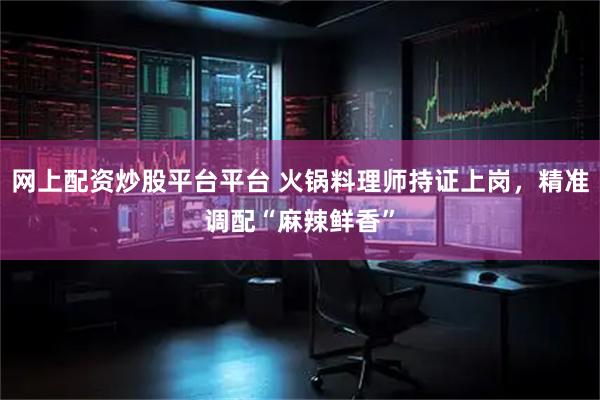 网上配资炒股平台平台 火锅料理师持证上岗，精准调配“麻辣鲜香”