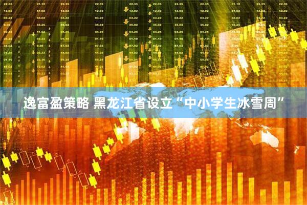 逸富盈策略 黑龙江省设立“中小学生冰雪周”