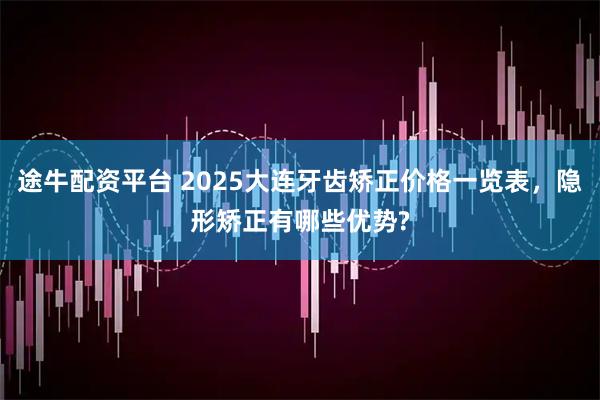 途牛配资平台 2025大连牙齿矫正价格一览表，隐形矫正有哪些优势?