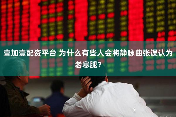 壹加壹配资平台 为什么有些人会将静脉曲张误认为老寒腿？