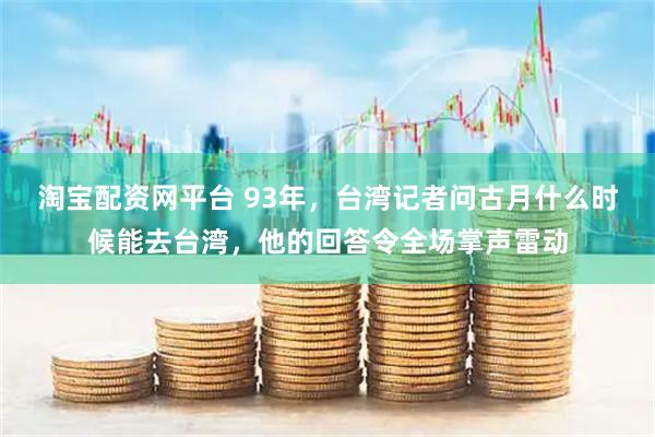 淘宝配资网平台 93年，台湾记者问古月什么时候能去台湾，他的回答令全场掌声雷动