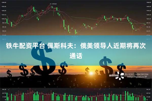 铁牛配资平台 佩斯科夫：俄美领导人近期将再次通话