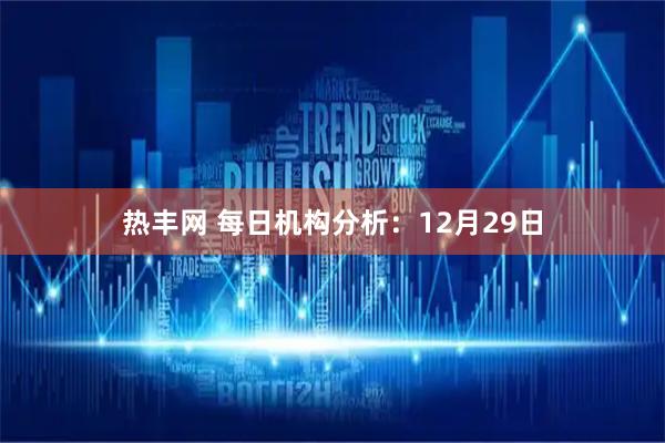 热丰网 每日机构分析：12月29日