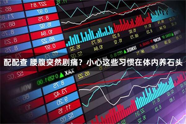 配配查 腰腹突然剧痛？小心这些习惯在体内养石头