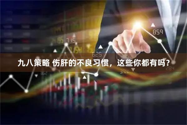 九八策略 伤肝的不良习惯，这些你都有吗？