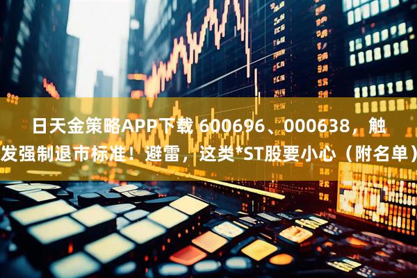 日天金策略APP下载 600696、000638，触发强制退市标准！避雷，这类*ST股要小心（附名单）