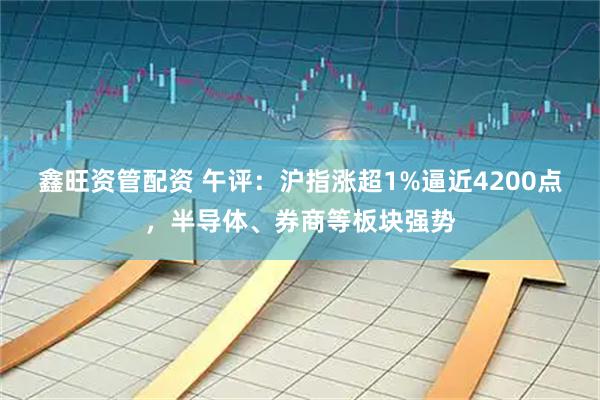 鑫旺资管配资 午评：沪指涨超1%逼近4200点，半导体、券商等板块强势