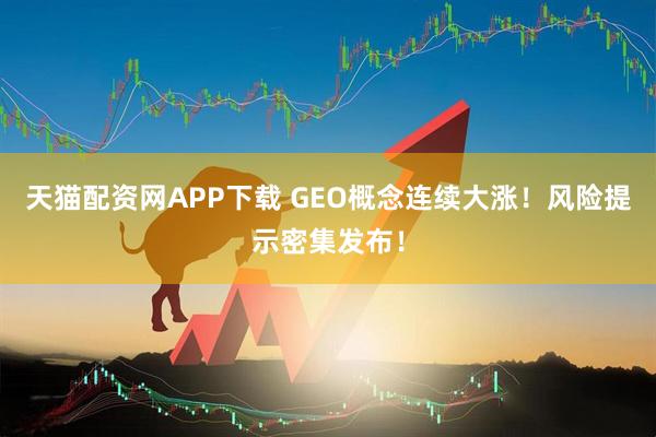 天猫配资网APP下载 GEO概念连续大涨！风险提示密集发布！