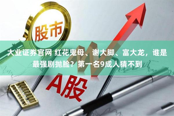 大业证券官网 红花鬼母、谢大脚、富大龙，谁是最强剧抛脸？第一名9成人猜不到