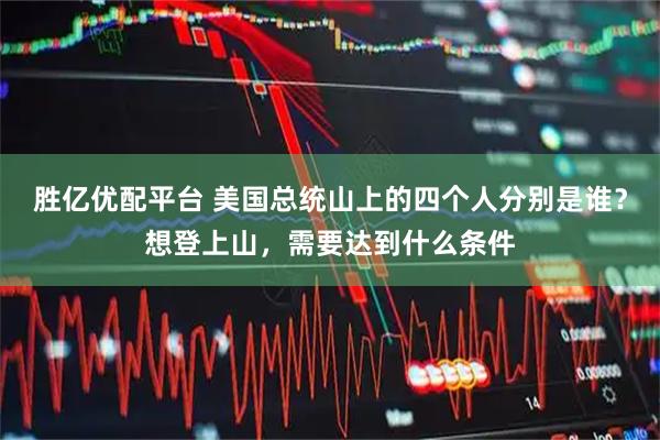 胜亿优配平台 美国总统山上的四个人分别是谁？想登上山，需要达到什么条件