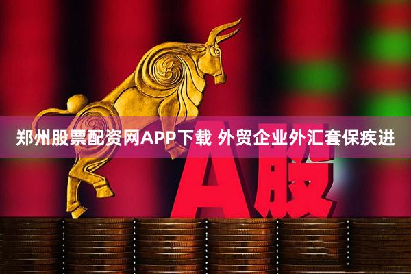 郑州股票配资网APP下载 外贸企业外汇套保疾进