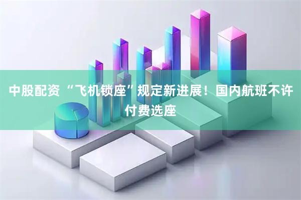 中股配资 “飞机锁座”规定新进展！国内航班不许付费选座